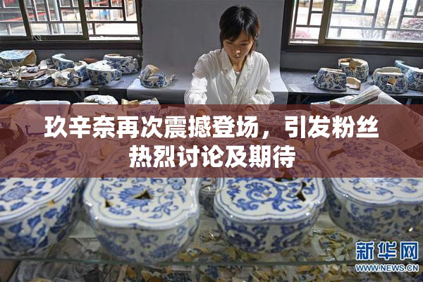 玖辛奈再次震撼登场，引发粉丝热烈讨论及期待