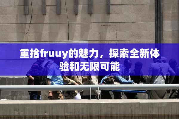 重拾fruuy的魅力，探索全新体验和无限可能
