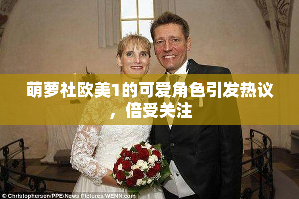 萌萝社欧美1的可爱角色引发热议，倍受关注