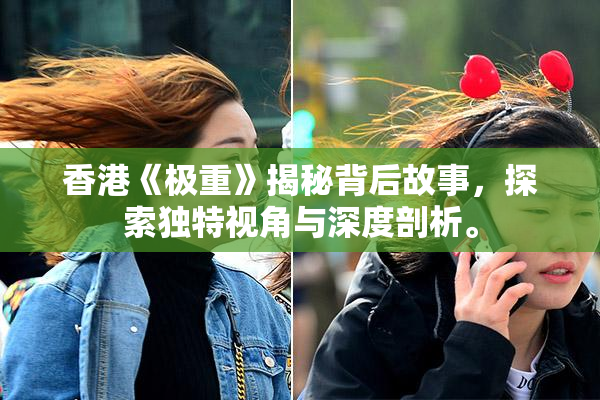 香港《极重》揭秘背后故事，探索独特视角与深度剖析。