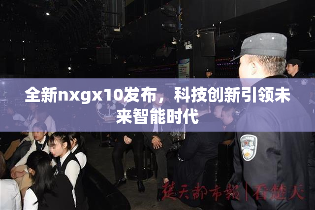 全新nxgx10发布，科技创新引领未来智能时代