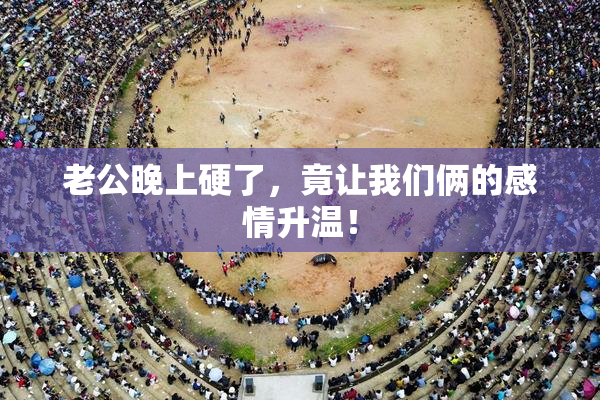 老公晚上硬了，竟让我们俩的感情升温！