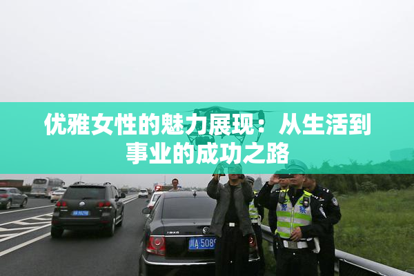 优雅女性的魅力展现：从生活到事业的成功之路