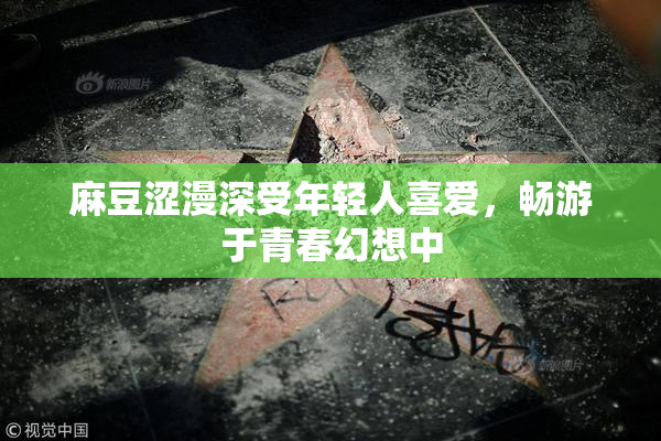 麻豆涩漫深受年轻人喜爱，畅游于青春幻想中