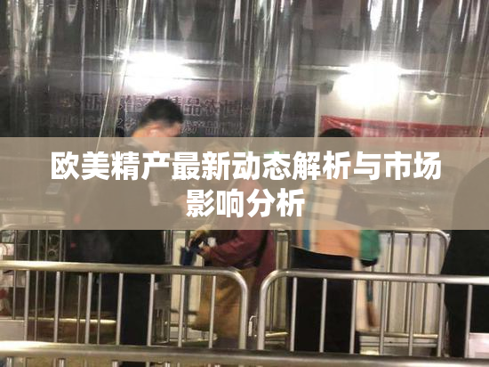 欧美精产最新动态解析与市场影响分析