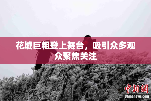 花城巨粗登上舞台，吸引众多观众聚焦关注