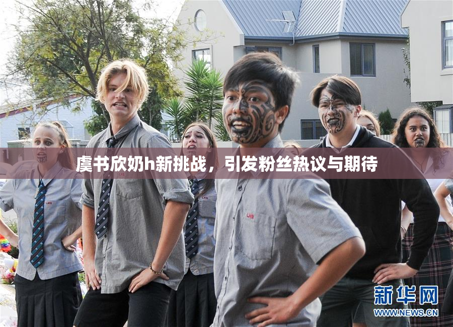 虞书欣奶h新挑战，引发粉丝热议与期待