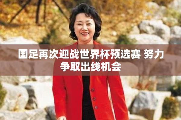 国足再次迎战世界杯预选赛 努力争取出线机会