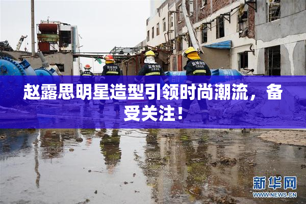 赵露思明星造型引领时尚潮流，备受关注！