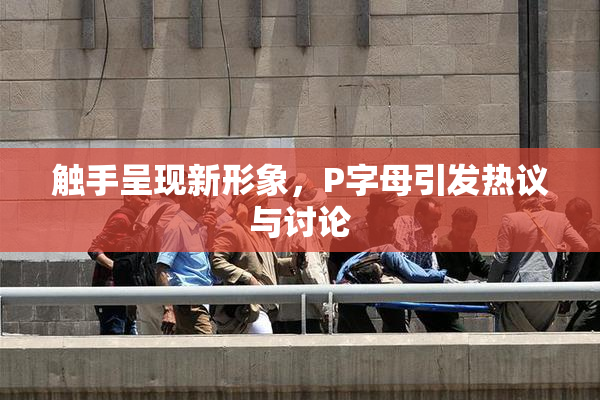 触手呈现新形象，P字母引发热议与讨论