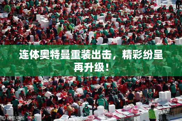 连体奥特曼重装出击，精彩纷呈再升级！
