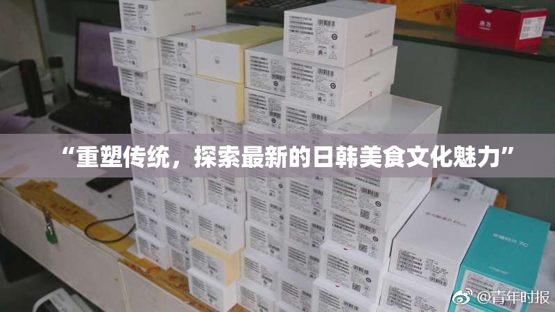 “重塑传统，探索最新的日韩美食文化魅力”