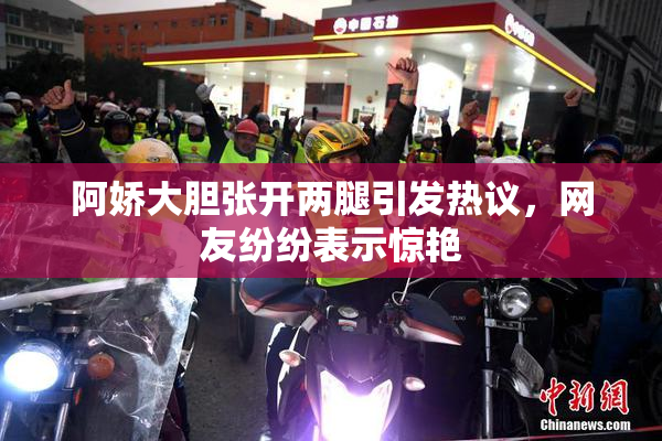 阿娇大胆张开两腿引发热议，网友纷纷表示惊艳