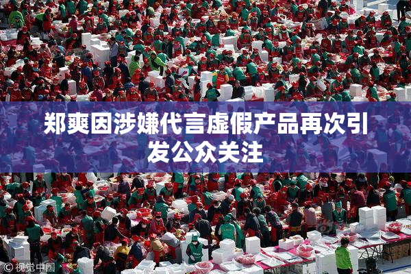 郑爽因涉嫌代言虚假产品再次引发公众关注