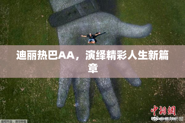 迪丽热巴AA，演绎精彩人生新篇章