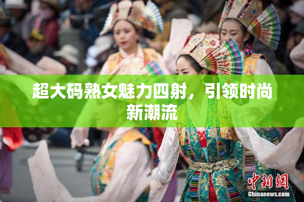超大码熟女魅力四射，引领时尚新潮流