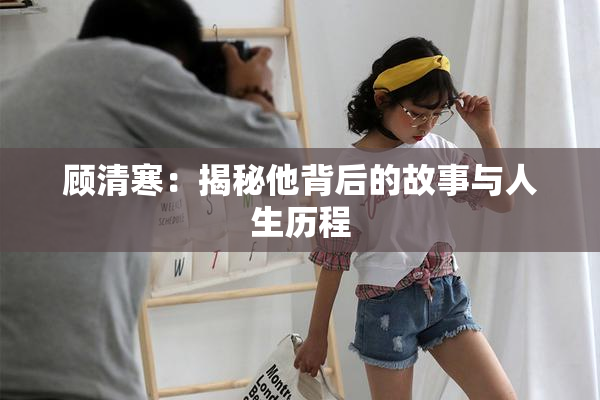 顾清寒：揭秘他背后的故事与人生历程