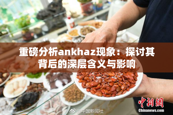 重磅分析ankhaz现象：探讨其背后的深层含义与影响