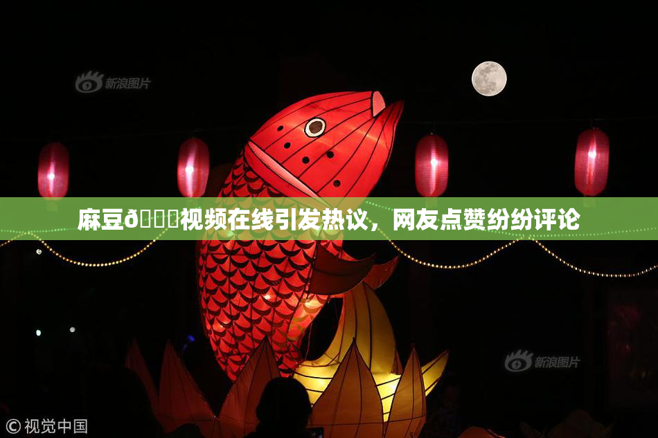 麻豆🔞视频在线引发热议，网友点赞纷纷评论