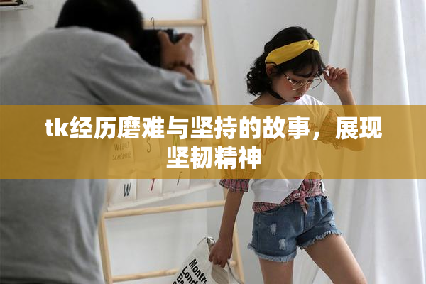 tk经历磨难与坚持的故事，展现坚韧精神