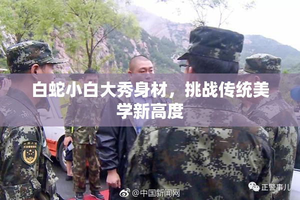 白蛇小白大秀身材，挑战传统美学新高度