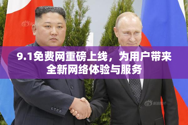 9.1免费网重磅上线，为用户带来全新网络体验与服务