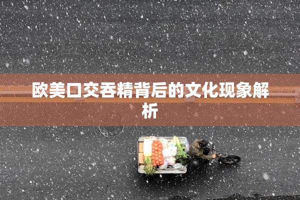 欧美口交吞精背后的文化现象解析