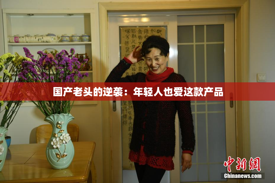 国产老头的逆袭：年轻人也爱这款产品