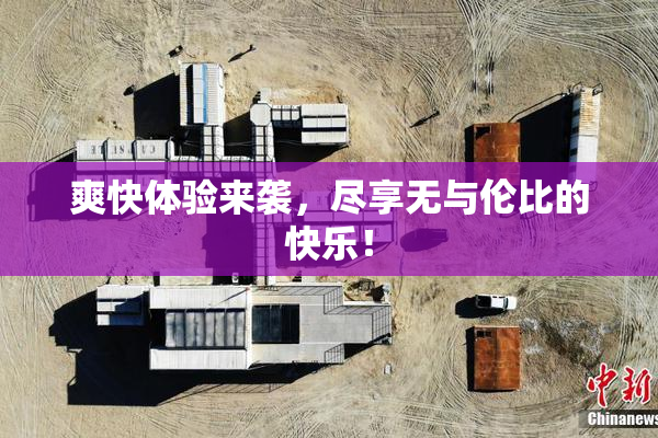 爽快体验来袭，尽享无与伦比的快乐！
