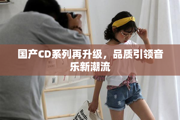 国产CD系列再升级，品质引领音乐新潮流