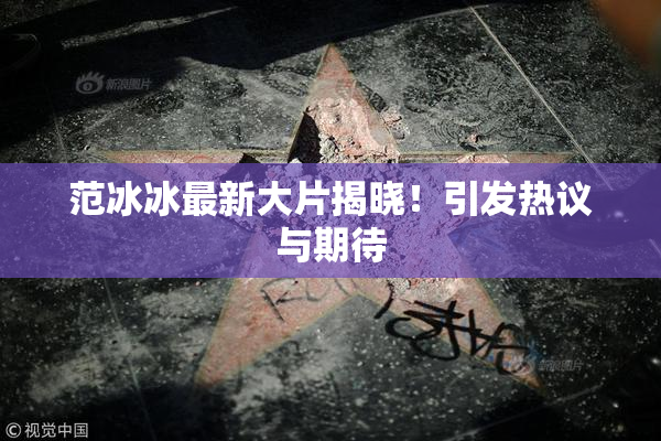 范冰冰最新大片揭晓！引发热议与期待