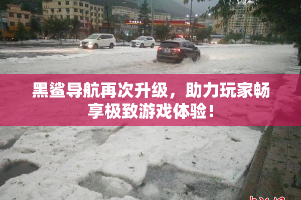 黑鲨导航再次升级，助力玩家畅享极致游戏体验！