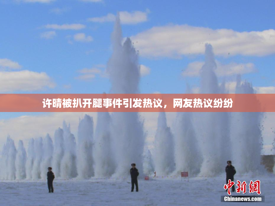 许晴被扒开腿事件引发热议，网友热议纷纷