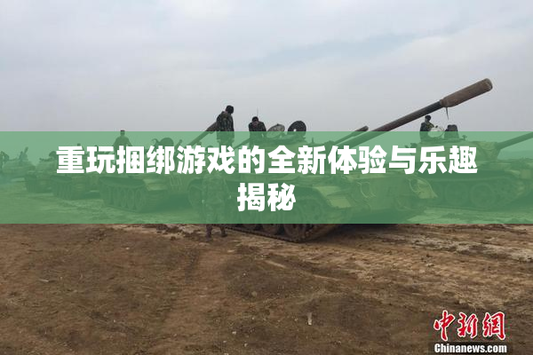 重玩捆绑游戏的全新体验与乐趣揭秘