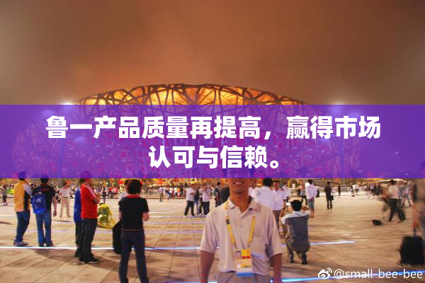 鲁一产品质量再提高，赢得市场认可与信赖。