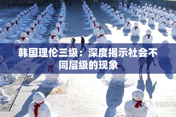 韩国理伦三级：深度揭示社会不同层级的现象