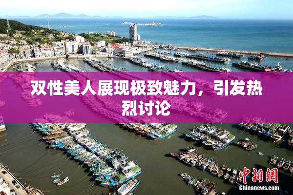 双性美人展现极致魅力，引发热烈讨论