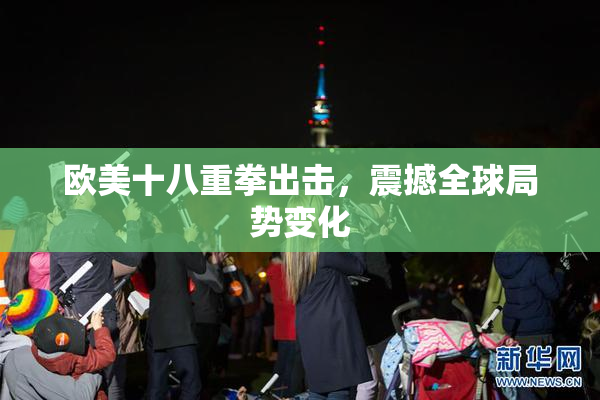 欧美十八重拳出击，震撼全球局势变化