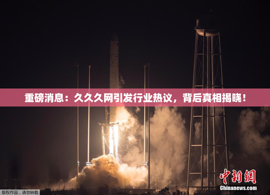 重磅消息：久久久网引发行业热议，背后真相揭晓！