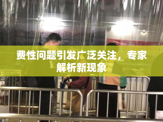 费性问题引发广泛关注，专家解析新现象