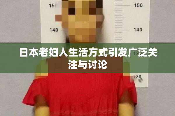 日本老妇人生活方式引发广泛关注与讨论