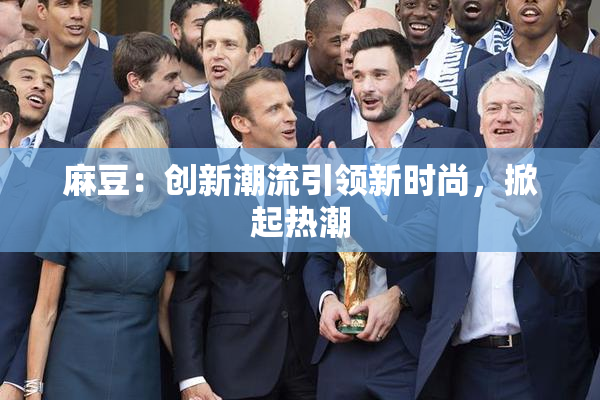 麻豆：创新潮流引领新时尚，掀起热潮