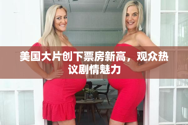 美国大片创下票房新高，观众热议剧情魅力
