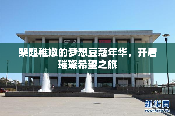 架起稚嫩的梦想豆蔻年华，开启璀璨希望之旅