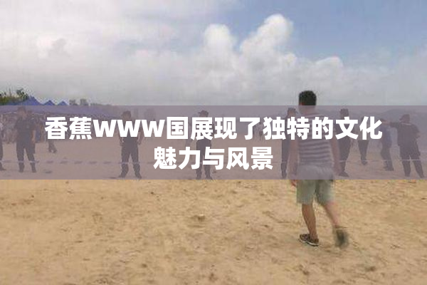 香蕉WWW国展现了独特的文化魅力与风景