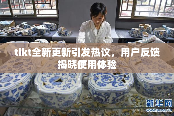 tikt全新更新引发热议，用户反馈揭晓使用体验