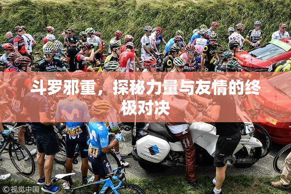 斗罗邪重，探秘力量与友情的终极对决