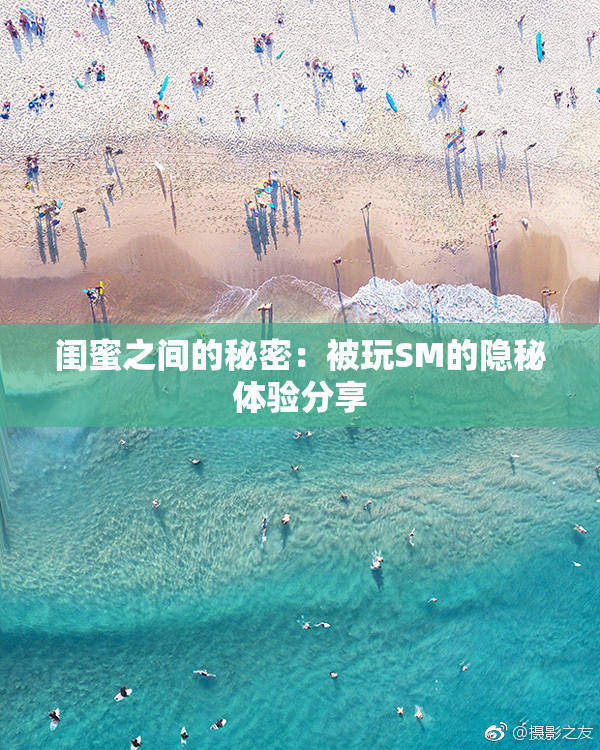 闺蜜之间的秘密：被玩SM的隐秘体验分享