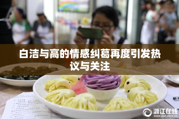 白洁与高的情感纠葛再度引发热议与关注