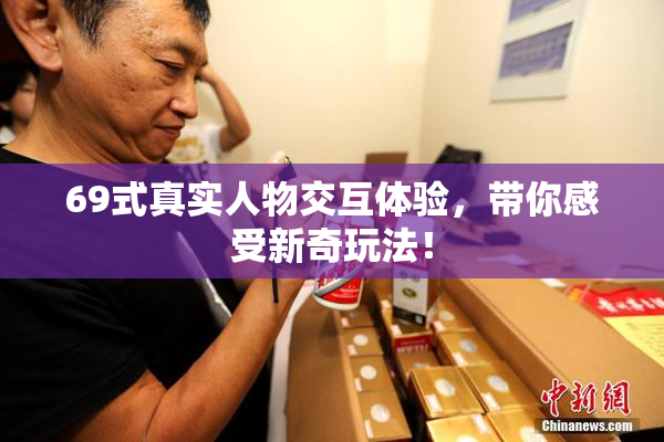 69式真实人物交互体验，带你感受新奇玩法！